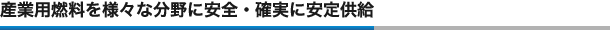 産業用燃料を様々な分野に安全・確実に安定供給